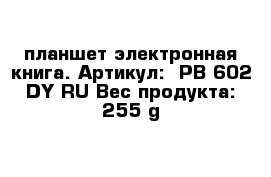 планшет электронная книга. Артикул:  PB-602-DY-RU Вес продукта: 255 g